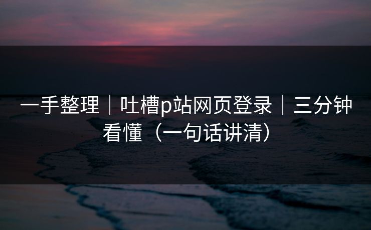 一手整理｜吐槽p站网页登录｜三分钟看懂（一句话讲清）