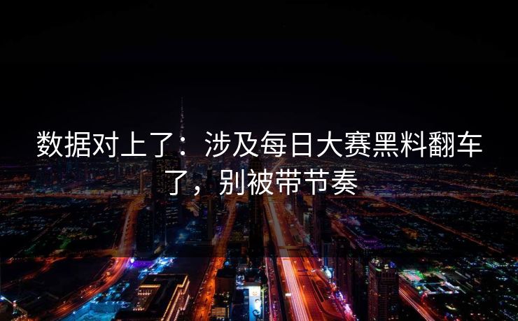 数据对上了：涉及每日大赛黑料翻车了，别被带节奏