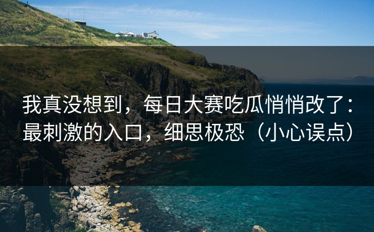 我真没想到，每日大赛吃瓜悄悄改了：最刺激的入口，细思极恐（小心误点）