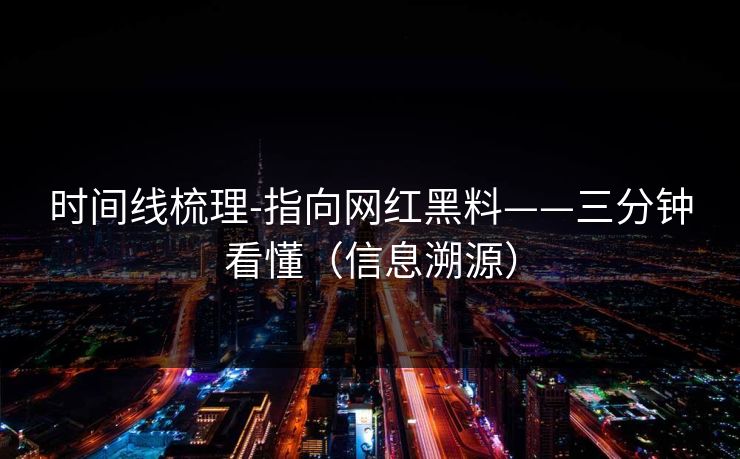 时间线梳理-指向网红黑料——三分钟看懂（信息溯源）