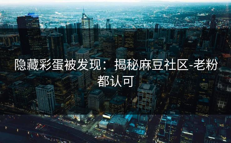 隐藏彩蛋被发现：揭秘麻豆社区-老粉都认可