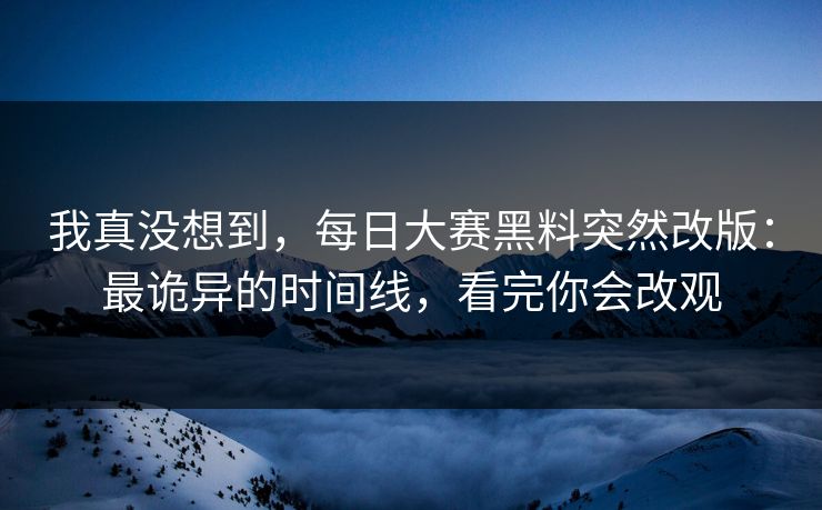 我真没想到，每日大赛黑料突然改版：最诡异的时间线，看完你会改观