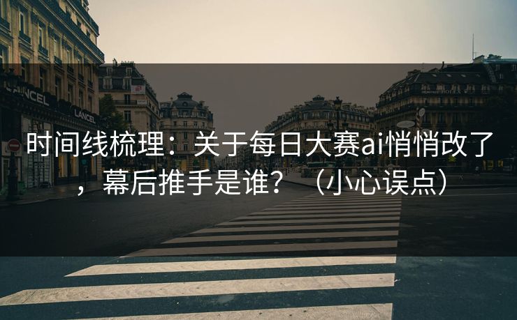 时间线梳理：关于每日大赛ai悄悄改了，幕后推手是谁？（小心误点）