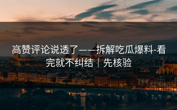 高赞评论说透了——拆解吃瓜爆料-看完就不纠结｜先核验