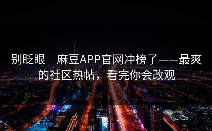 别眨眼｜麻豆APP官网冲榜了——最爽的社区热帖，看完你会改观