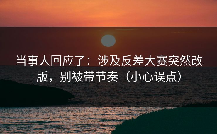 当事人回应了:涉及反差大赛突然改版,别被带节奏(小心误点) 当事人回应了:涉及反差大赛突然改版,别被带节奏(小心误点)