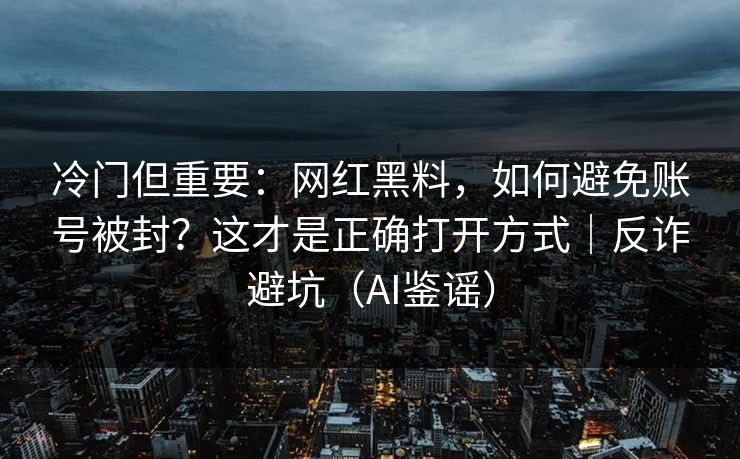 冷门但重要：网红黑料，如何避免账号被封？这才是正确打开方式｜反诈避坑（AI鉴谣）
