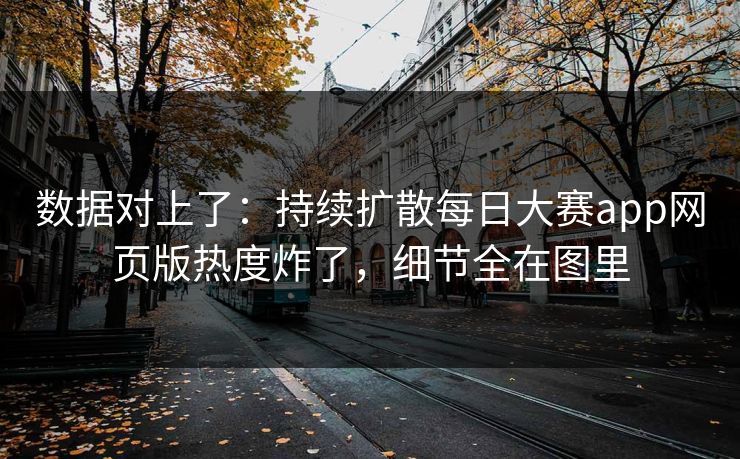 数据对上了：持续扩散每日大赛app网页版热度炸了，细节全在图里