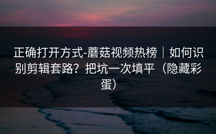 正确打开方式-蘑菇视频热榜｜如何识别剪辑套路？把坑一次填平（隐藏彩蛋）