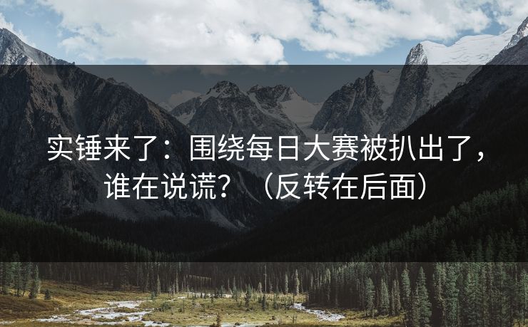 实锤来了：围绕每日大赛被扒出了，谁在说谎？（反转在后面）