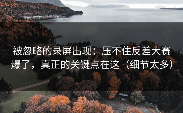 被忽略的录屏出现：压不住反差大赛爆了，真正的关键点在这（细节太多）
