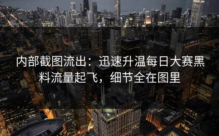 内部截图流出：迅速升温每日大赛黑料流量起飞，细节全在图里