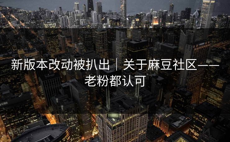 新版本改动被扒出｜关于麻豆社区——老粉都认可