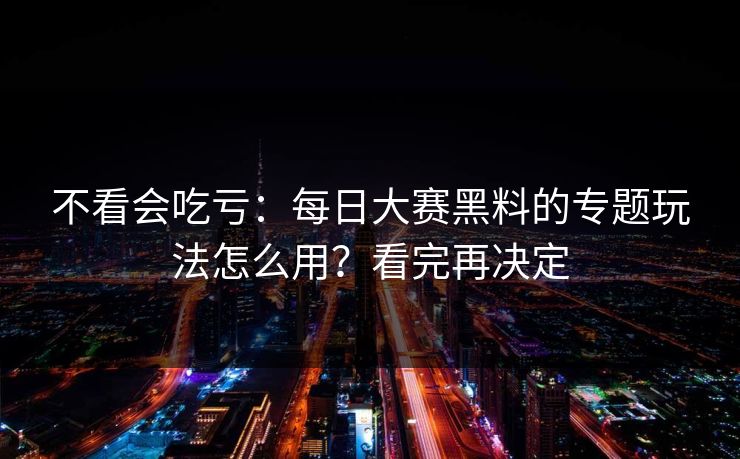 不看会吃亏：每日大赛黑料的专题玩法怎么用？看完再决定