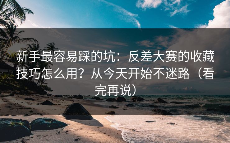 新手最容易踩的坑：反差大赛的收藏技巧怎么用？从今天开始不迷路（看完再说）