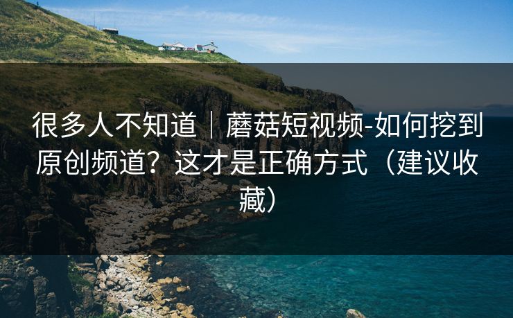 很多人不知道｜蘑菇短视频-如何挖到原创频道？这才是正确方式（建议收藏）