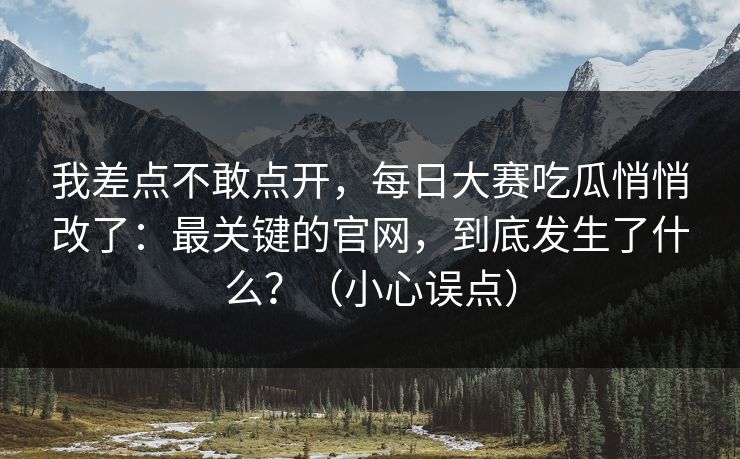 我差点不敢点开，每日大赛吃瓜悄悄改了：最关键的官网，到底发生了什么？（小心误点）