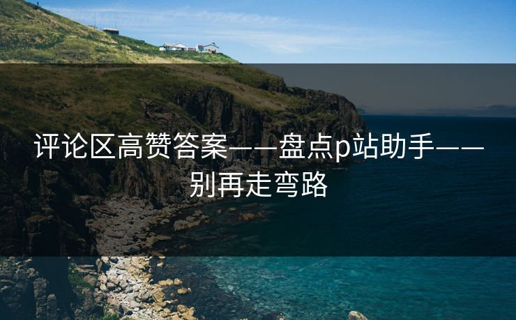 评论区高赞答案——盘点p站助手——别再走弯路