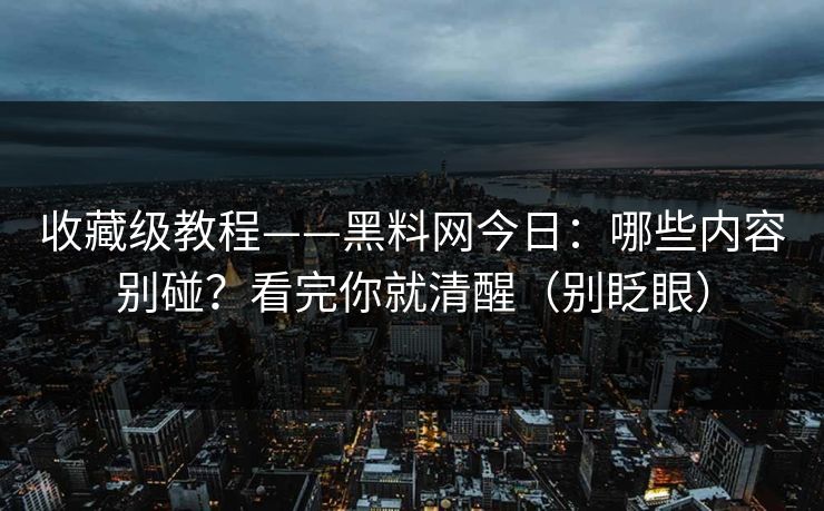 收藏级教程——黑料网今日：哪些内容别碰？看完你就清醒（别眨眼）