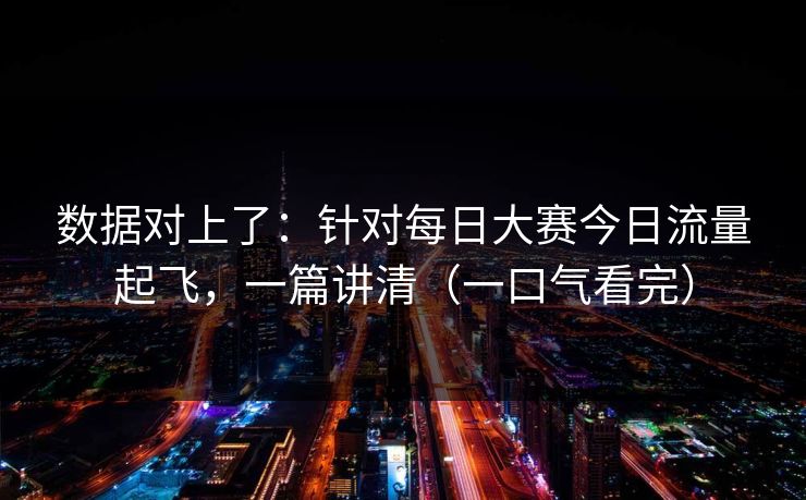数据对上了：针对每日大赛今日流量起飞，一篇讲清（一口气看完）