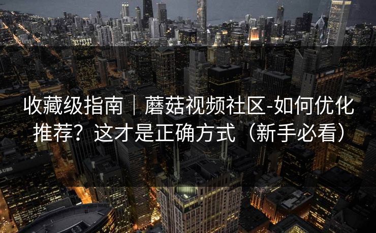 收藏级指南｜蘑菇视频社区-如何优化推荐？这才是正确方式（新手必看）