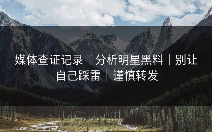 媒体查证记录|分析明星黑料|别让自己踩雷|谨慎转发 媒体查证记录|分析明星黑料|别让自己踩雷|谨慎转发