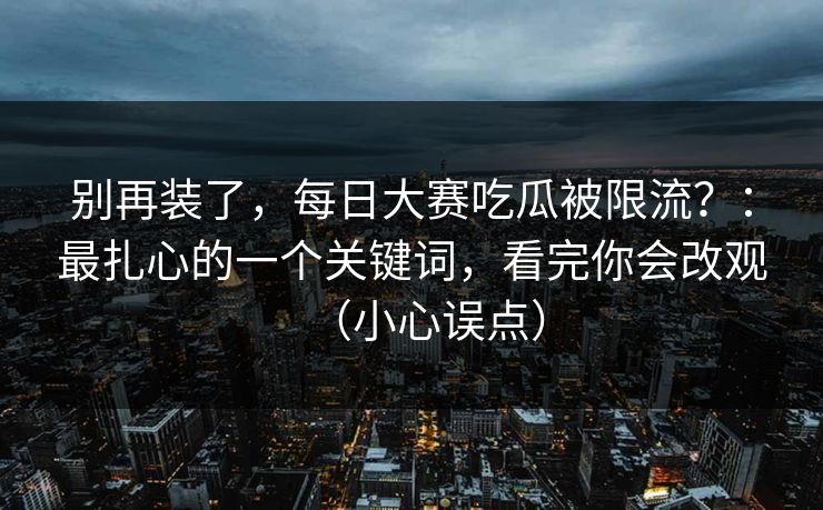 别再装了，每日大赛吃瓜被限流？：最扎心的一个关键词，看完你会改观（小心误点）