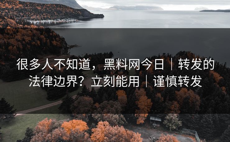 很多人不知道，黑料网今日｜转发的法律边界？立刻能用｜谨慎转发