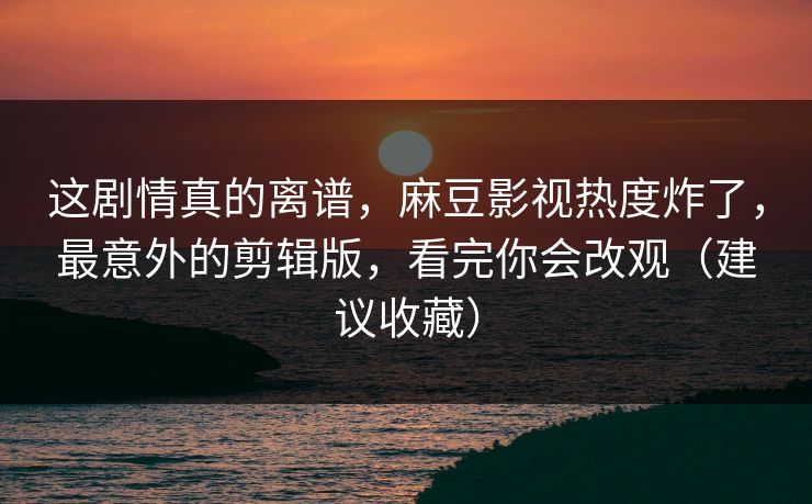 这剧情真的离谱,麻豆影视热度炸了,最意外的剪辑版,看完你会改观(建议收藏) 这剧情真的离谱,麻豆影视热度炸了,最意外的剪辑版,看完你会改观(建议收藏)