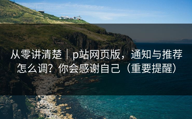 从零讲清楚｜p站网页版，通知与推荐怎么调？你会感谢自己（重要提醒）