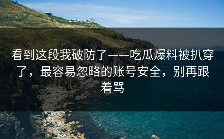 看到这段我破防了——吃瓜爆料被扒穿了,最容易忽略的账号安全,别再跟着骂 看到这段我破防了——吃瓜爆料被扒穿了,最容易忽略的账号安全,别再跟着骂