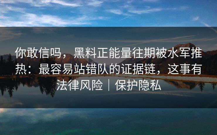 你敢信吗,黑料正能量往期被水军推热:最容易站错队的证据链,这事有法律风险|保护隐私 你敢信吗,黑料正能量往期被水军推热:最容易站错队的证据链,这事有法律风险|保护隐私