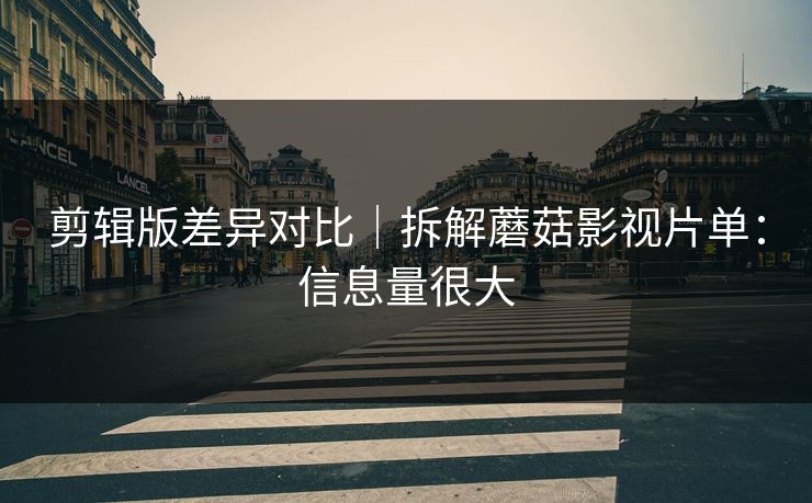 剪辑版差异对比｜拆解蘑菇影视片单：信息量很大
