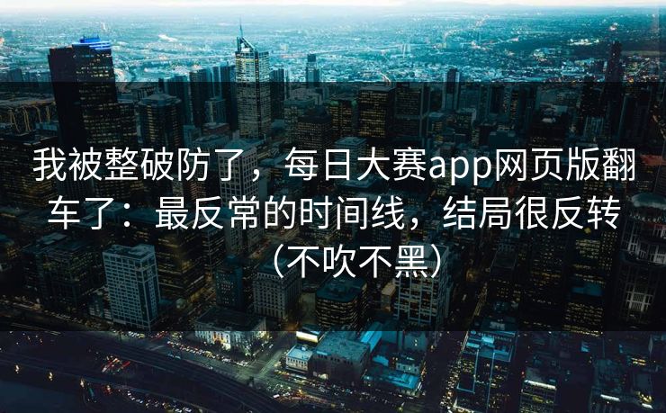 我被整破防了，每日大赛app网页版翻车了：最反常的时间线，结局很反转（不吹不黑）
