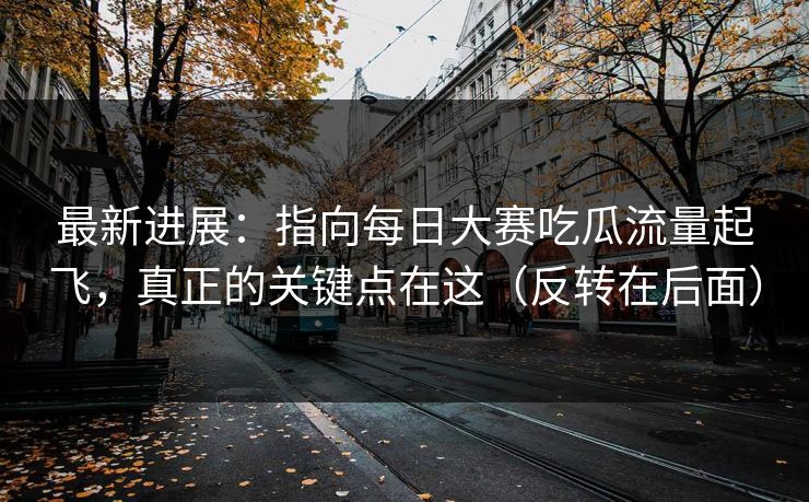 最新进展：指向每日大赛吃瓜流量起飞，真正的关键点在这（反转在后面）