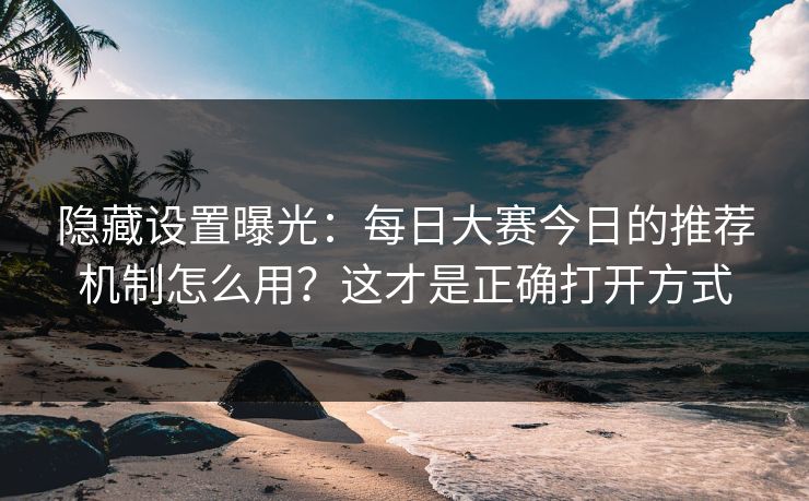 隐藏设置曝光：每日大赛今日的推荐机制怎么用？这才是正确打开方式