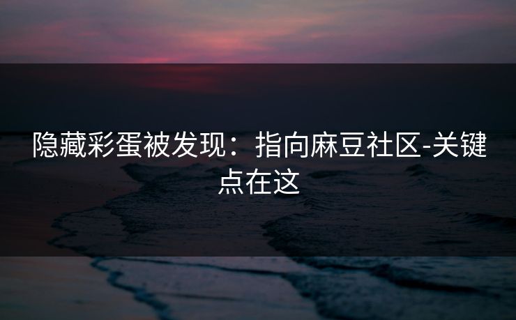 隐藏彩蛋被发现:指向麻豆社区-关键点在这 隐藏彩蛋被发现:指向麻豆社区-关键点在这
