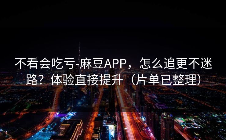 不看会吃亏-麻豆APP，怎么追更不迷路？体验直接提升（片单已整理）