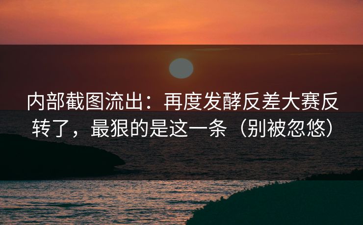 内部截图流出：再度发酵反差大赛反转了，最狠的是这一条（别被忽悠）