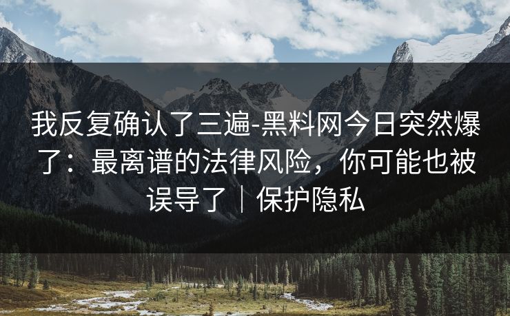 我反复确认了三遍-黑料网今日突然爆了：最离谱的法律风险，你可能也被误导了｜保护隐私
