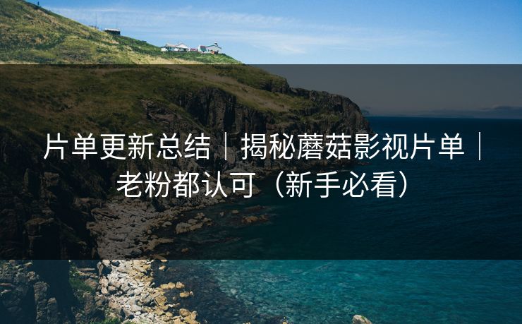 片单更新总结｜揭秘蘑菇影视片单｜老粉都认可（新手必看）