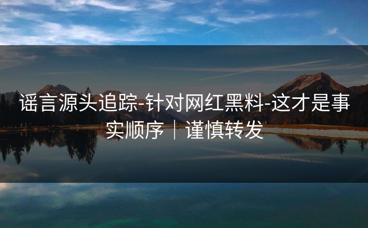 谣言源头追踪-针对网红黑料-这才是事实顺序｜谨慎转发