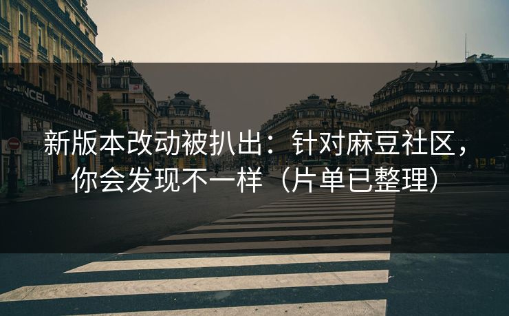 新版本改动被扒出:针对麻豆社区,你会发现不一样(片单已整理) 新版本改动被扒出:针对麻豆社区,你会发现不一样(片单已整理)