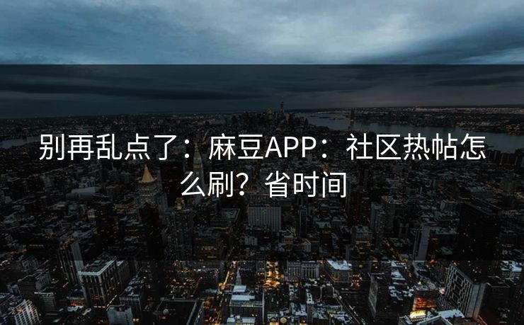 别再乱点了:麻豆APP:社区热帖怎么刷?省时间 别再乱点了:麻豆APP:社区热帖怎么刷?省时间