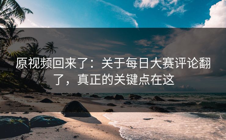 原视频回来了：关于每日大赛评论翻了，真正的关键点在这