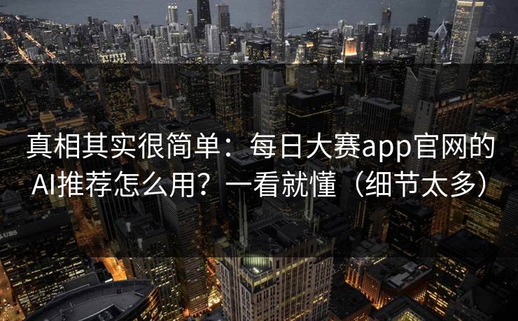 真相其实很简单:每日大赛app官网的AI推荐怎么用?一看就懂(细节太多) 真相其实很简单:每日大赛app官网的AI推荐怎么用?一看就懂(细节太多)