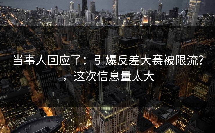 当事人回应了:引爆反差大赛被限流?,这次信息量太大 当事人回应了:引爆反差大赛被限流?,这次信息量太大