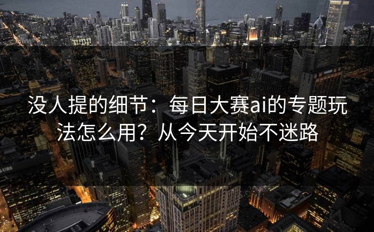 没人提的细节：每日大赛ai的专题玩法怎么用？从今天开始不迷路
