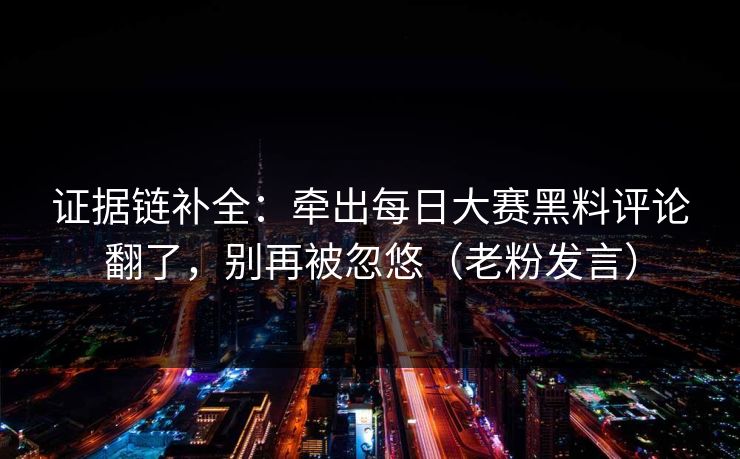 证据链补全:牵出每日大赛黑料评论翻了,别再被忽悠(老粉发言) 证据链补全:牵出每日大赛黑料评论翻了,别再被忽悠(老粉发言)