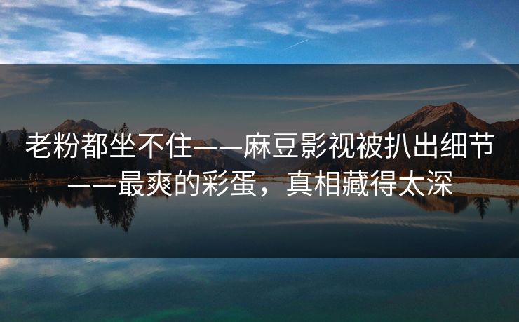 老粉都坐不住——麻豆影视被扒出细节——最爽的彩蛋,真相藏得太深 老粉都坐不住——麻豆影视被扒出细节——最爽的彩蛋,真相藏得太深
